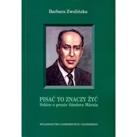 Pisać to znaczy żyć. Szkice o prozie Sándora Máraia 